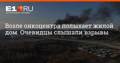 Возле онкоцентра полыхает жилой дом. Очевидцы слышали взрывы - e1.ru - Екатеринбург