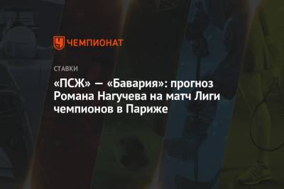 Роман Нагучев - «ПСЖ» — «Бавария»: прогноз Романа Нагучева на матч Лиги чемпионов в Париже - championat.com - Париж