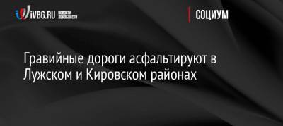 Гравийные дороги асфальтируют в Лужском и Кировском районах - ivbg.ru - Ленинградская обл. - Кировск