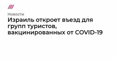 Габи Ашкенази - Израиль откроет въезд для групп туристов, вакцинированных от COVID-19 - tvrain.ru - New York