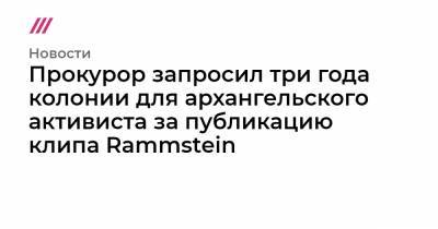 Прокурор запросил три года колонии для архангельского активиста за публикацию клипа Rammstein - tvrain.ru