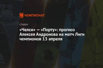 Алексей Андронов - «Челси» — «Порту»: прогноз Алексея Андронова на матч Лиги чемпионов 13 апреля - championat.com - Англия - Испания