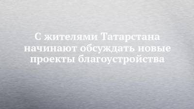 С жителями Татарстана начинают обсуждать новые проекты благоустройства - chelny-izvest.ru - респ. Татарстан
