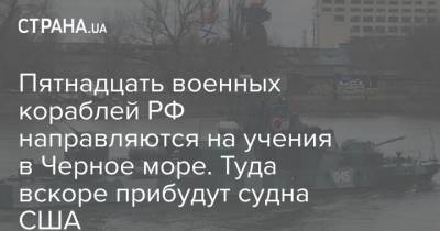 Пятнадцать военных кораблей РФ направляются на учения в Черное море. Туда вскоре прибудут судна США - strana.ua - Россия - США - Ростов-На-Дону