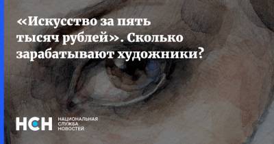 «Искусство за пять тысяч рублей». Сколько зарабатывают художники? - nsn.fm