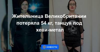 Жительница Великобритании потеряла 54 кг, танцуя под хеви-метал - news.mail.ru - Англия