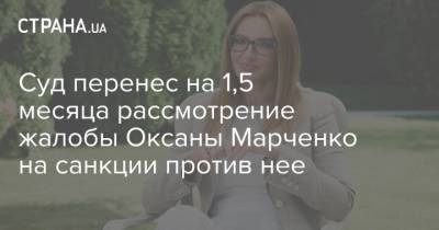 Владимир Зеленский - Виктор Медведчук - Оксана Марченко - Суд перенес на 1,5 месяца рассмотрение жалобы Оксаны Марченко на санкции против нее - strana.ua - Снбо