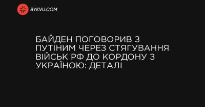 Байден поговорив з Путіним через стягування військ РФ до кордону з Україною: деталі - bykvu.com - Росія