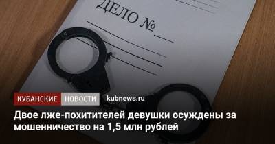 Двое лже-похитителей девушки осуждены за мошенничество на 1,5 млн рублей - kubnews.ru - Краснодарский край - Краснодар