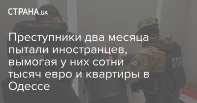 Преступники два месяца пытали иностранцев, вымогая у них сотни тысяч евро и квартиры в Одессе - strana.ua - Одесса - Греция - Одесская обл.