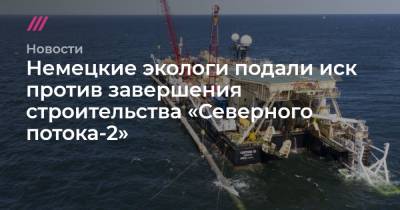 Немецкие экологи подали иск против завершения строительства «Северного потока-2» - tvrain.ru