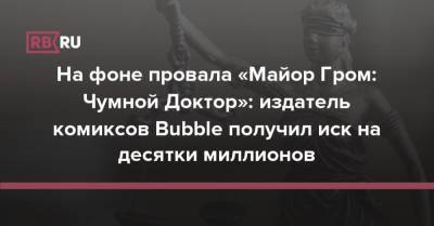 На фоне провала «Майор Гром: Чумной Доктор»: издатель комиксов Bubble получил иск на десятки миллионов - rb.ru - Россия