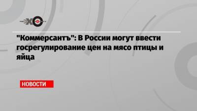 Оксана Лут - «Коммерсантъ»: В России могут ввести госрегулирование цен на мясо птицы и яйца - echo.msk.ru