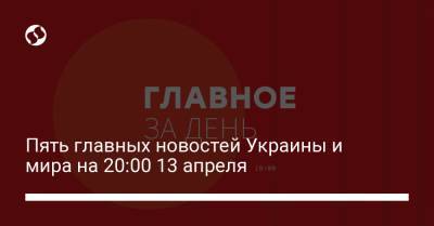 Владимир Зеленский - Владимир Путин - Максим Степанов - Джо Байден - Четыре главные новости Украины и мира на 20:00 13 апреля - liga.net - Киев