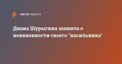 Диана Шурыгина - Диана Шурыгина заявила о невиновности своего "насильника" - ren.tv