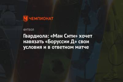 Хосеп Гвардиола - Гвардиола: «Ман Сити» хочет навязать «Боруссии Д» свои условия и в ответном матче - championat.com