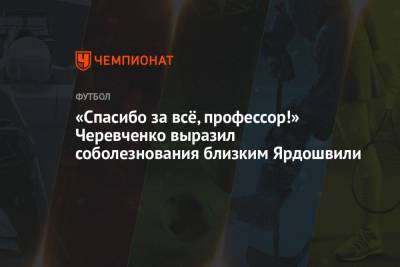 Андрей Панков - Игорь Черевченко - «Спасибо за всё, профессор!» Черевченко выразил соболезнования близким Ярдошвили - championat.com