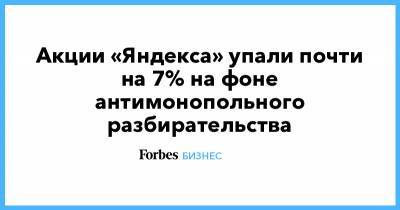 Акции «Яндекса» упали почти на 7% на фоне антимонопольного разбирательства - forbes.ru