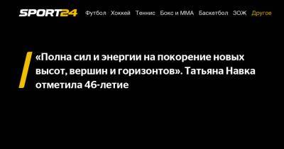 Татьяна Навка - «Полна сил и энергии на покорение новых высот, вершин и горизонтов». Татьяна Навка отметила 46-летие - sport24.ru