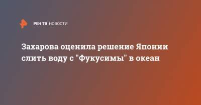 Мария Захарова - Захарова оценила решение Японии слить воду с "Фукусимы" в океан - ren.tv - Токио - Япония