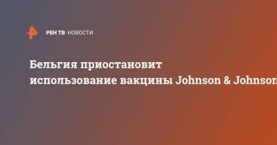 Бельгия приостановит использование вакцины Johnson & Johnson - ren.tv - Бельгия