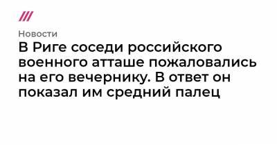 В Риге соседи российского военного атташе пожаловались на его вечернику. В ответ он показал им средний палец - tvrain.ru - Рига