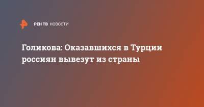 Татьяна Голикова - Голикова: Оказавшихся в Турции россиян вывезут из страны - ren.tv - Турция
