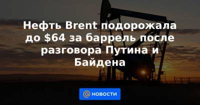 Нефть Brent подорожала до $64 за баррель после разговора Путина и Байдена - news.mail.ru - Афганистан