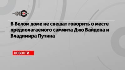 Владимир Путин - Александр Проханов - Джо Байден - Джен Псаки - В Белом доме не спешат говорить о месте предполагаемого саммита Джо Байдена и Владимира Путина - echo.msk.ru - Австрия