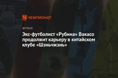 Экс-футболист «Рубина» Вакасо продолжит карьеру в китайском клубе «Шэньчжэнь» - championat.com - Гана