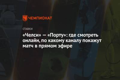 «Челси» — «Порту»: где смотреть онлайн, по какому каналу покажут матч в прямом эфире - championat.com
