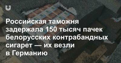 Российская таможня задержала 150 тысяч пачек белорусских контрабандных сигарет — их везли в Германию - news.tut.by - Minsk