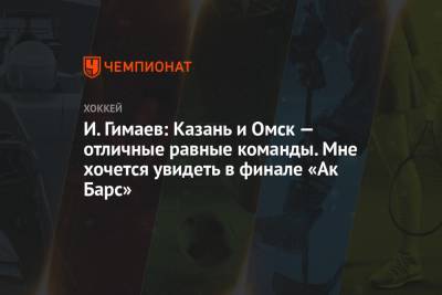 И. Гимаев: Казань и Омск — отличные равные команды. Мне хочется увидеть в финале «Ак Барс» - championat.com - Казань - Омск