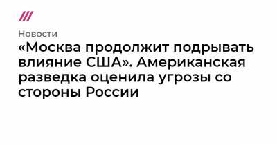 «Москва продолжит подрывать влияние США». Американская разведка оценила угрозы со стороны России - tvrain.ru - Москва - КНДР - Иран