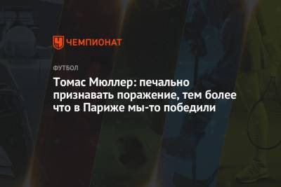 Томас Мюллер - Томас Мюллер: печально признавать поражение, тем более что в Париже мы-то победили - championat.com - Париж