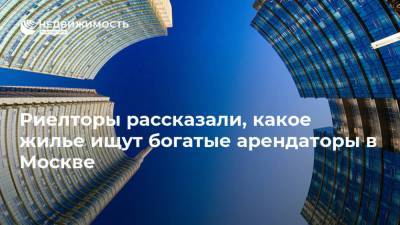 Риелторы рассказали, какое жилье ищут богатые арендаторы в Москве - realty.ria.ru - Москва