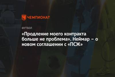 «Продление моего контракта больше не проблема». Неймар – о новом соглашении с «ПСЖ» - championat.com - Бразилия - Париж