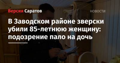 В Заводском районе зверски убили 85-летнюю женщину: подозрение пало на дочь - nversia.ru - Саратовская обл. - Саратов