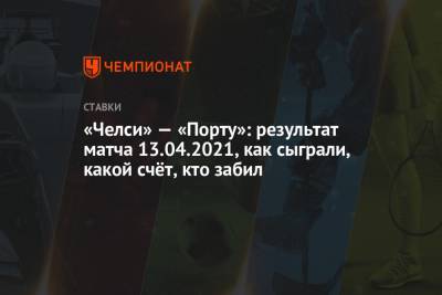 Рамон Санчес Писхуан - «Челси» — «Порту»: результат матча 13.04.2021, как сыграли, какой счёт, кто забил - championat.com - Иран - Испания