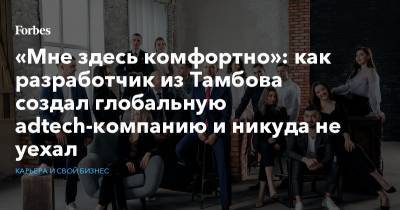 «Мне здесь комфортно»: как разработчик из Тамбова создал глобальную adtech-компанию и никуда не уехал - forbes.ru