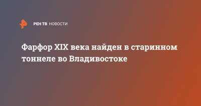 Фарфор XIX века найден в старинном тоннеле во Владивостоке - ren.tv - Владивосток