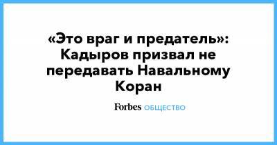 Рамзан Кадыров - «Это враг и предатель»: Кадыров призвал не передавать Навальному Коран - forbes.ru - респ. Чечня