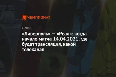 «Ливерпуль» — «Реал»: когда начало матча 14.04.2021, где будет трансляция, какой телеканал - championat.com - Мадрид
