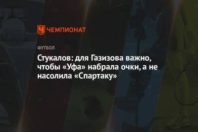 Алексей Стукалов - Стукалов: для Газизова важно, чтобы «Уфа» набрала очки, а не насолила «Спартаку» - championat.com - Москва - Уфа