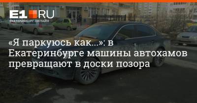 «Я паркуюсь как...»: в Екатеринбурге машины автохамов превращают в доски позора - e1.ru - Екатеринбург