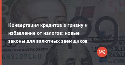 Конвертация кредитов в гривну и избавление от налогов: новые законы для валютных заемщиков - thepage.ua