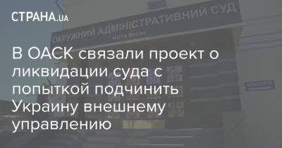 Владимир Зеленский - В ОАСК связали проект о ликвидации суда с попыткой подчинить Украину внешнему управлению - strana.ua - Киев