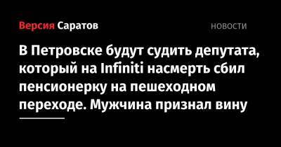 В Петровске будут судить депутата, который на Infiniti насмерть сбил пенсионерку на пешеходном переходе. Мужчина признал вину - nversia.ru - Саратовская обл. - Петровск