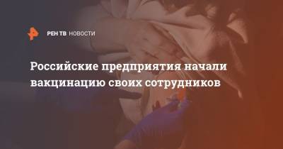 Российские предприятия начали вакцинацию своих сотрудников - ren.tv - Волгоград