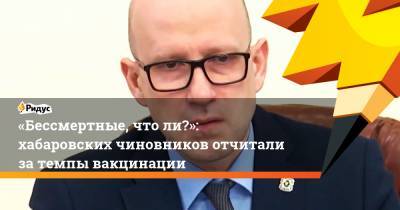 Евгений Никонов - «Бессмертные, чтоли?»: хабаровских чиновников отчитали затемпы вакцинации - ridus.ru - Хабаровский край